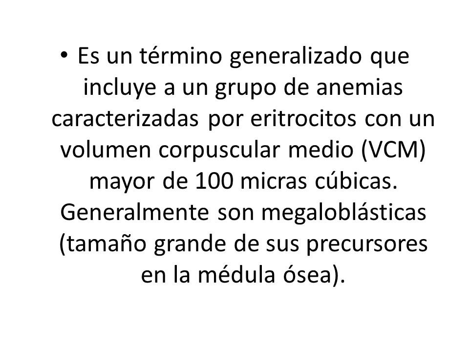 Es un término generalizado que incluye a un grupo de anemias caracterizadas por eritrocitos con un volumen corpuscular medio (VCM) mayor de 100 micras cúbicas.