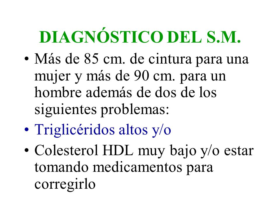 DIAGNÓSTICO DEL S.M. Más de 85 cm. de cintura para una mujer y más de 90 cm. para un hombre además de dos de los siguientes problemas: