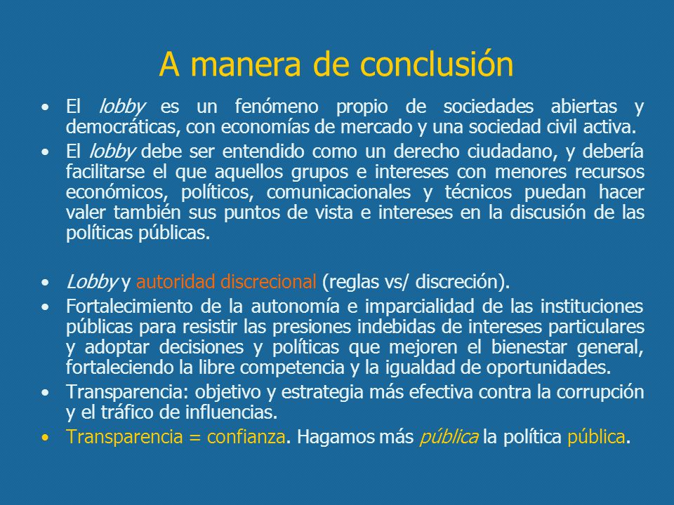 A manera de conclusión El lobby es un fenómeno propio de sociedades abiertas y democráticas, con economías de mercado y una sociedad civil activa.