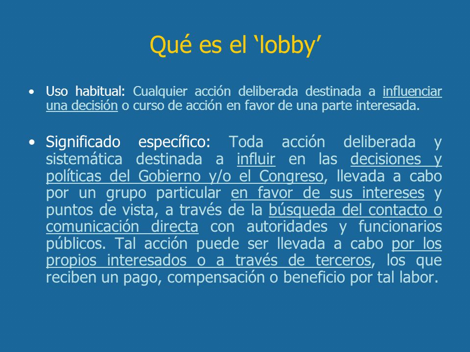 Qué es el ‘lobby’ Uso habitual: Cualquier acción deliberada destinada a influenciar una decisión o curso de acción en favor de una parte interesada.