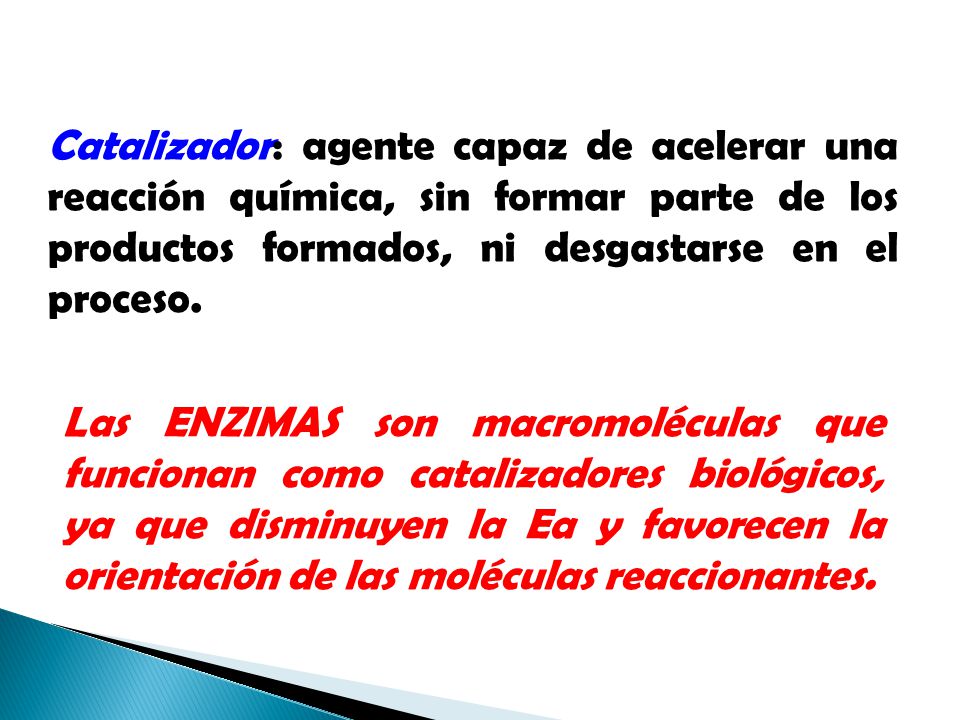 Catalizador: agente capaz de acelerar una reacción química, sin formar parte de los productos formados, ni desgastarse en el proceso.
