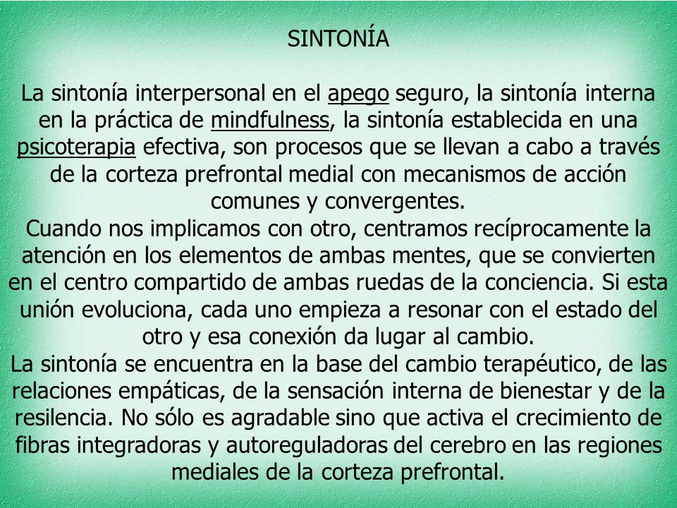SINTONÍA La sintonía interpersonal en el apego seguro, la sintonía interna en la práctica de mindfulness, la sintonía establecida en una psicoterapia efectiva, son procesos que se llevan a cabo a través de la corteza prefrontal medial con mecanismos de acción comunes y convergentes.