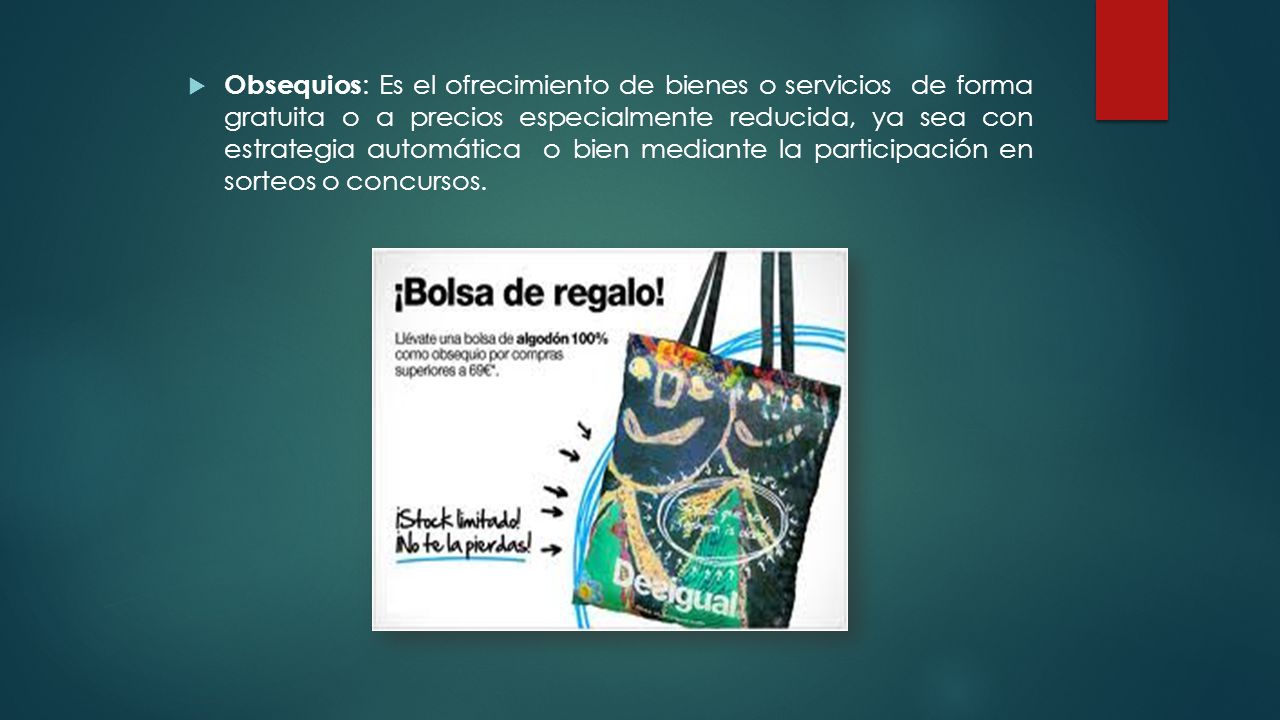 Obsequios: Es el ofrecimiento de bienes o servicios de forma gratuita o a precios especialmente reducida, ya sea con estrategia automática o bien mediante la participación en sorteos o concursos.
