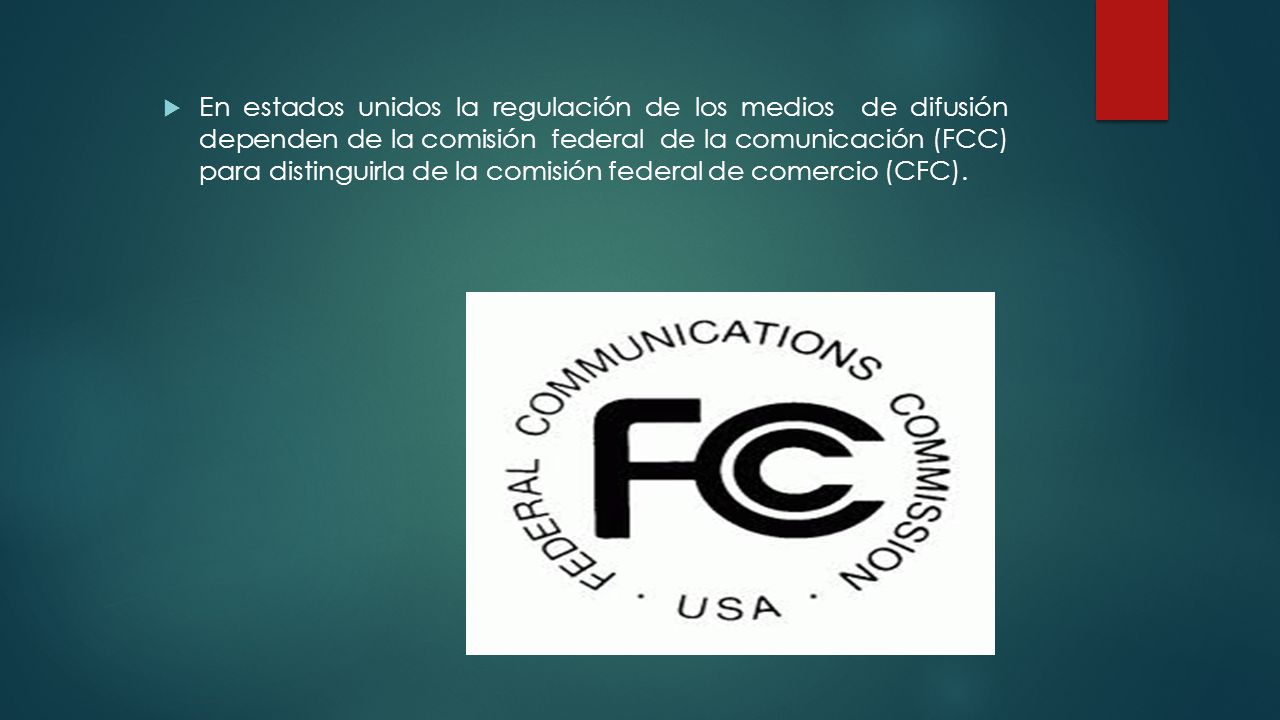 En estados unidos la regulación de los medios de difusión dependen de la comisión federal de la comunicación (FCC) para distinguirla de la comisión federal de comercio (CFC).