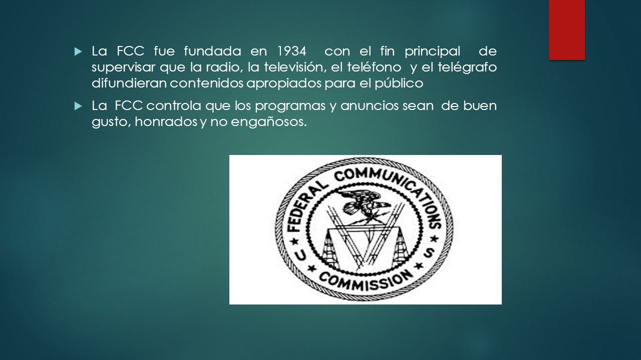 La FCC fue fundada en 1934 con el fin principal de supervisar que la radio, la televisión, el teléfono y el telégrafo difundieran contenidos apropiados para el público