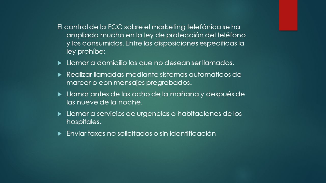 El control de la FCC sobre el marketing telefónico se ha ampliado mucho en la ley de protección del teléfono y los consumidos. Entre las disposiciones especificas la ley prohíbe: