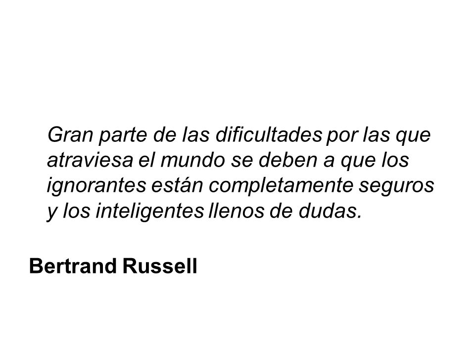 Gran parte de las dificultades por las que atraviesa el mundo se deben a que los ignorantes están completamente seguros y los inteligentes llenos de dudas.