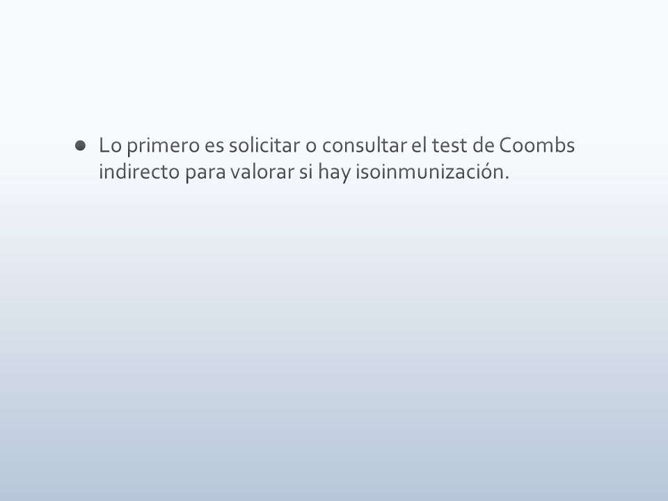 Lo primero es solicitar o consultar el test de Coombs indirecto para valorar si hay isoinmunización.