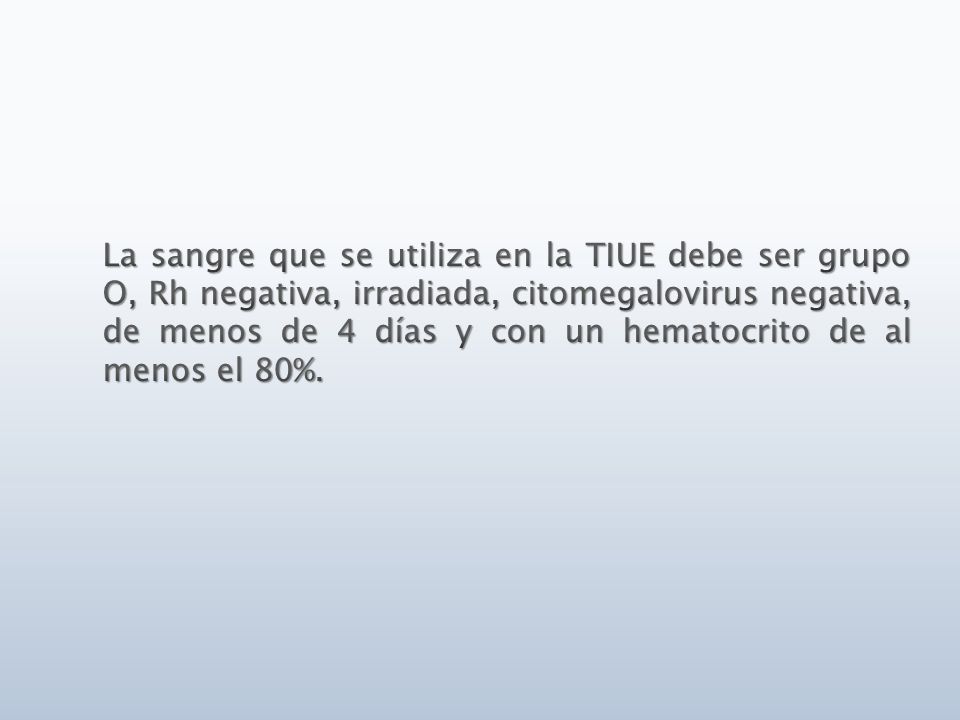 La sangre que se utiliza en la TIUE debe ser grupo O, Rh negativa, irradiada, citomegalovirus negativa, de menos de 4 días y con un hematocrito de al menos el 80%.
