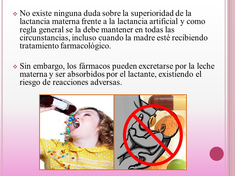 No existe ninguna duda sobre la superioridad de la lactancia materna frente a la lactancia artificial y como regla general se la debe mantener en todas las circunstancias, incluso cuando la madre esté recibiendo tratamiento farmacológico.