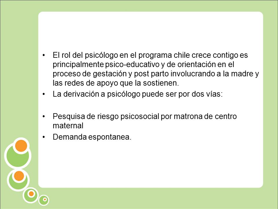 El rol del psicólogo en el programa chile crece contigo es principalmente psico-educativo y de orientación en el proceso de gestación y post parto involucrando a la madre y las redes de apoyo que la sostienen.