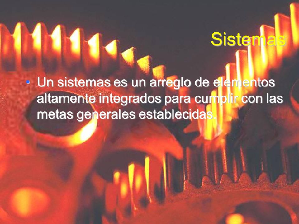 Sistemas Un sistemas es un arreglo de elementos altamente integrados para cumplir con las metas generales establecidas.