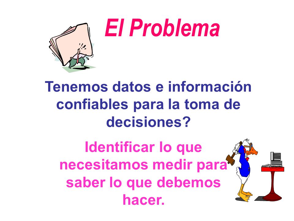 El Problema Tenemos datos e información confiables para la toma de decisiones