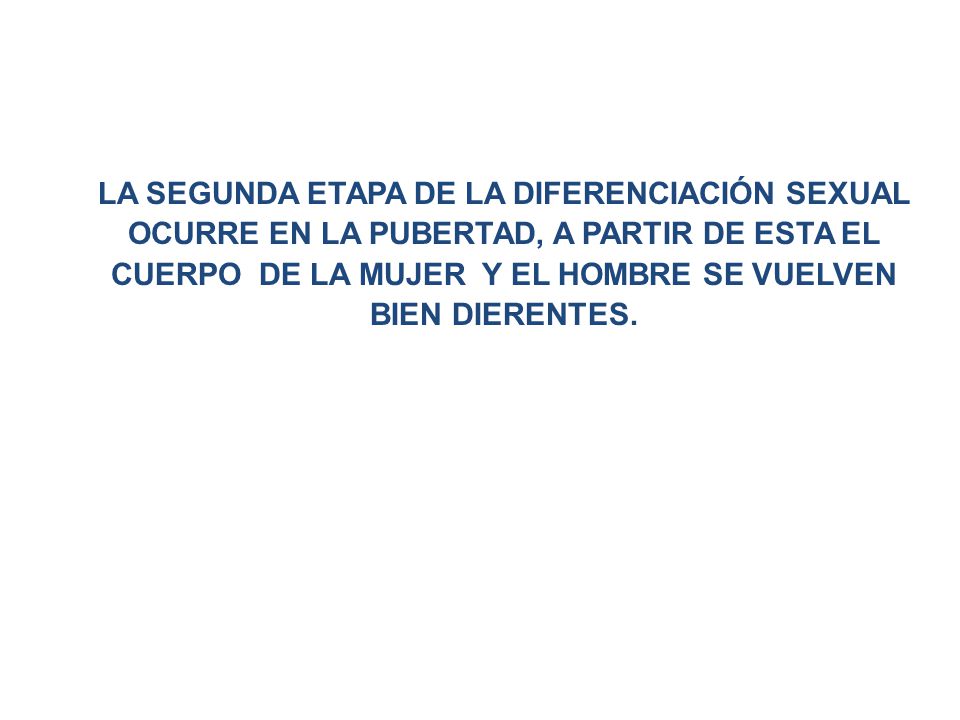 LA SEGUNDA ETAPA DE LA DIFERENCIACIÓN SEXUAL OCURRE EN LA PUBERTAD, A PARTIR DE ESTA EL CUERPO DE LA MUJER Y EL HOMBRE SE VUELVEN BIEN DIERENTES.