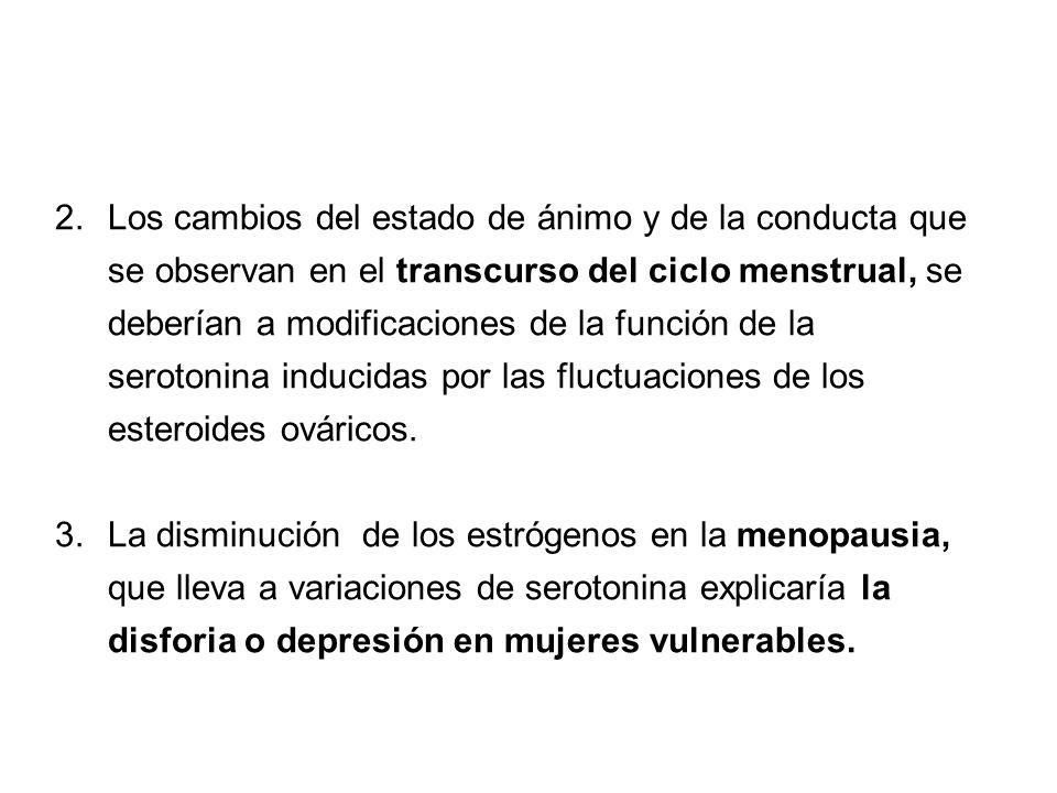 Los cambios del estado de ánimo y de la conducta que se observan en el transcurso del ciclo menstrual, se deberían a modificaciones de la función de la serotonina inducidas por las fluctuaciones de los esteroides ováricos.