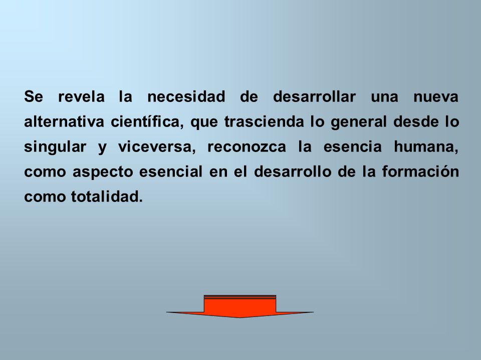 Se revela la necesidad de desarrollar una nueva alternativa científica, que trascienda lo general desde lo singular y viceversa, reconozca la esencia humana, como aspecto esencial en el desarrollo de la formación como totalidad.