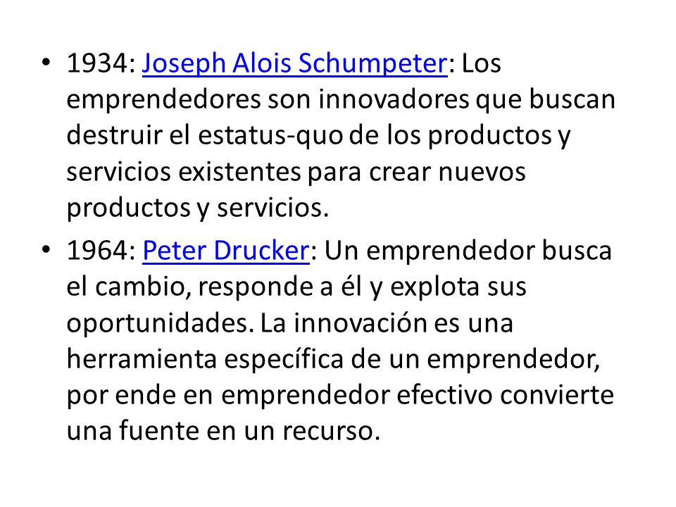 1934: Joseph Alois Schumpeter: Los emprendedores son innovadores que buscan destruir el estatus-quo de los productos y servicios existentes para crear nuevos productos y servicios.