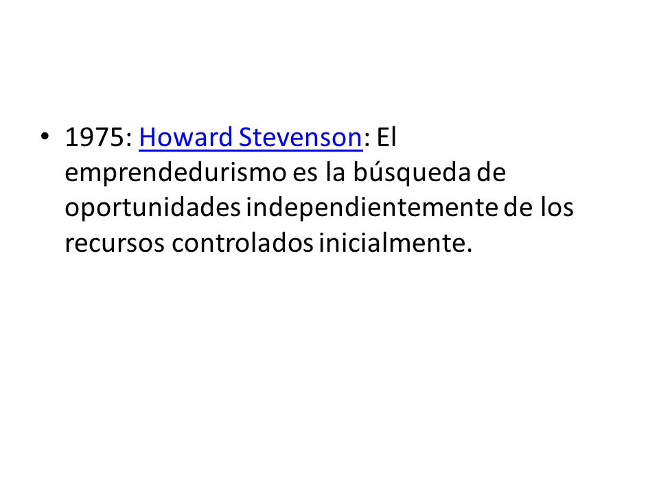 1975: Howard Stevenson: El emprendedurismo es la búsqueda de oportunidades independientemente de los recursos controlados inicialmente.