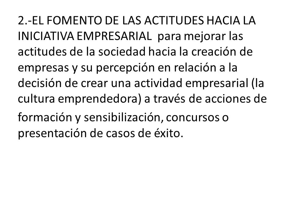 2.-EL FOMENTO DE LAS ACTITUDES HACIA LA INICIATIVA EMPRESARIAL para mejorar las actitudes de la sociedad hacia la creación de empresas y su percepción en relación a la decisión de crear una actividad empresarial (la cultura emprendedora) a través de acciones de