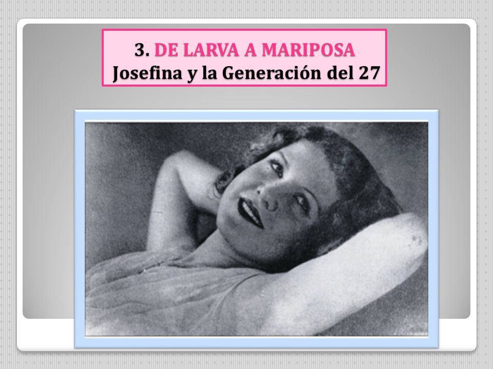 3. DE LARVA A MARIPOSA Josefina y la Generación del 27