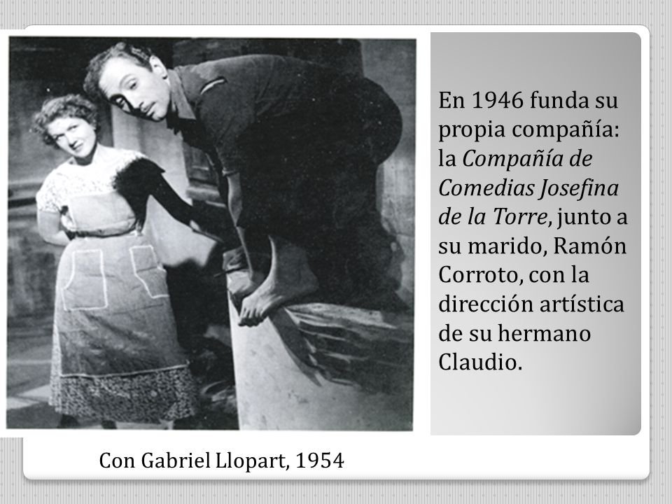 En 1946 funda su propia compañía: la Compañía de Comedias Josefina de la Torre, junto a su marido, Ramón Corroto, con la dirección artística de su hermano Claudio.