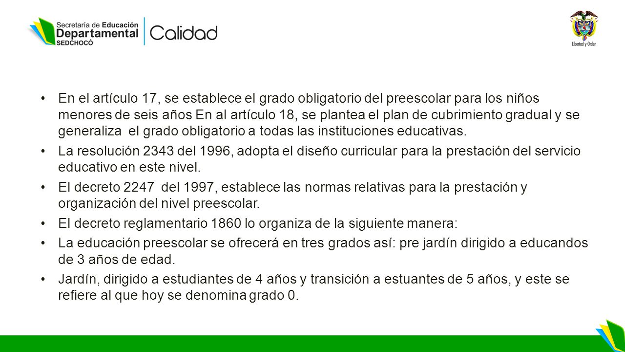 En el artículo 17, se establece el grado obligatorio del preescolar para los niños menores de seis años En al artículo 18, se plantea el plan de cubrimiento gradual y se generaliza el grado obligatorio a todas las instituciones educativas.