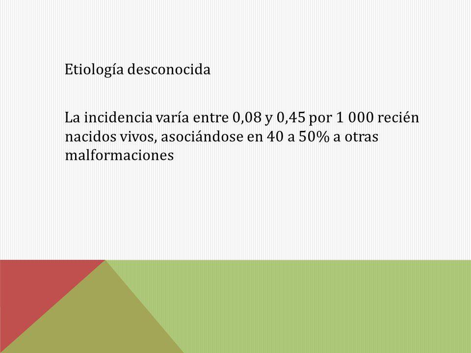 Etiología desconocida La incidencia varía entre 0,08 y 0,45 por recién nacidos vivos, asociándose en 40 a 50% a otras malformaciones