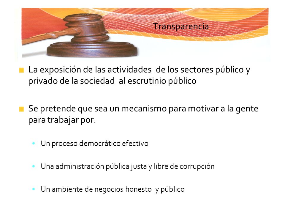 Transparencia La exposición de las actividades de los sectores público y privado de la sociedad al escrutinio público.
