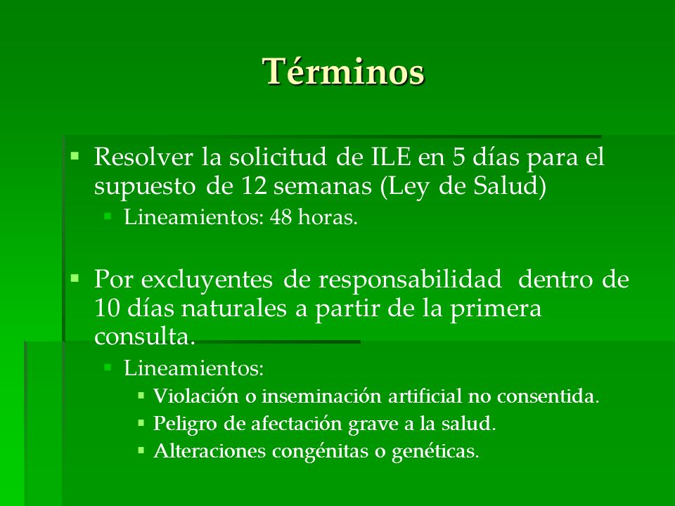Términos Resolver la solicitud de ILE en 5 días para el supuesto de 12 semanas (Ley de Salud) Lineamientos: 48 horas.