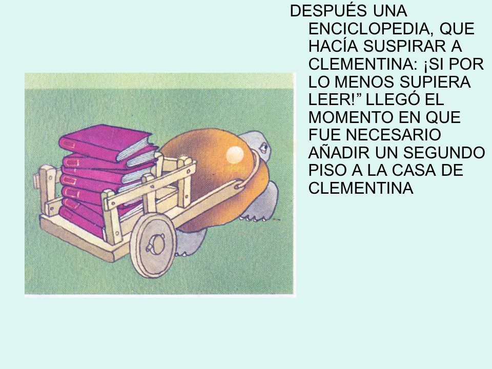 DESPUÉS UNA ENCICLOPEDIA, QUE HACÍA SUSPIRAR A CLEMENTINA: ¡SI POR LO MENOS SUPIERA LEER! LLEGÓ EL MOMENTO EN QUE FUE NECESARIO AÑADIR UN SEGUNDO PISO A LA CASA DE CLEMENTINA