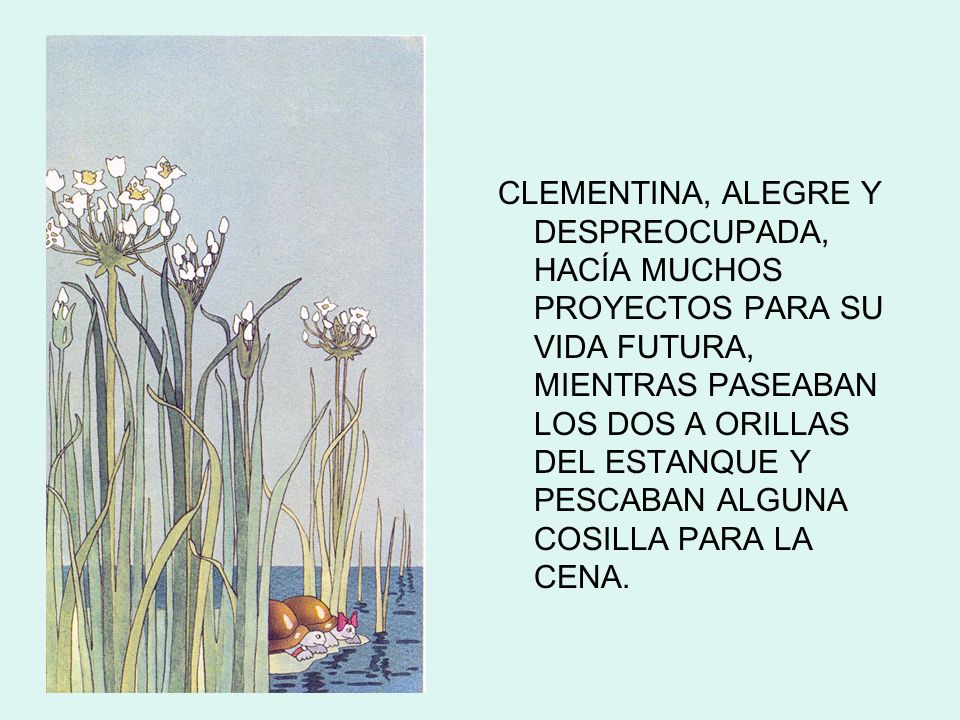 CLEMENTINA, ALEGRE Y DESPREOCUPADA, HACÍA MUCHOS PROYECTOS PARA SU VIDA FUTURA, MIENTRAS PASEABAN LOS DOS A ORILLAS DEL ESTANQUE Y PESCABAN ALGUNA COSILLA PARA LA CENA.