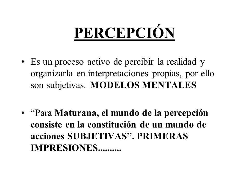 PERCEPCIÓN Es un proceso activo de percibir la realidad y organizarla en interpretaciones propias, por ello son subjetivas. MODELOS MENTALES.