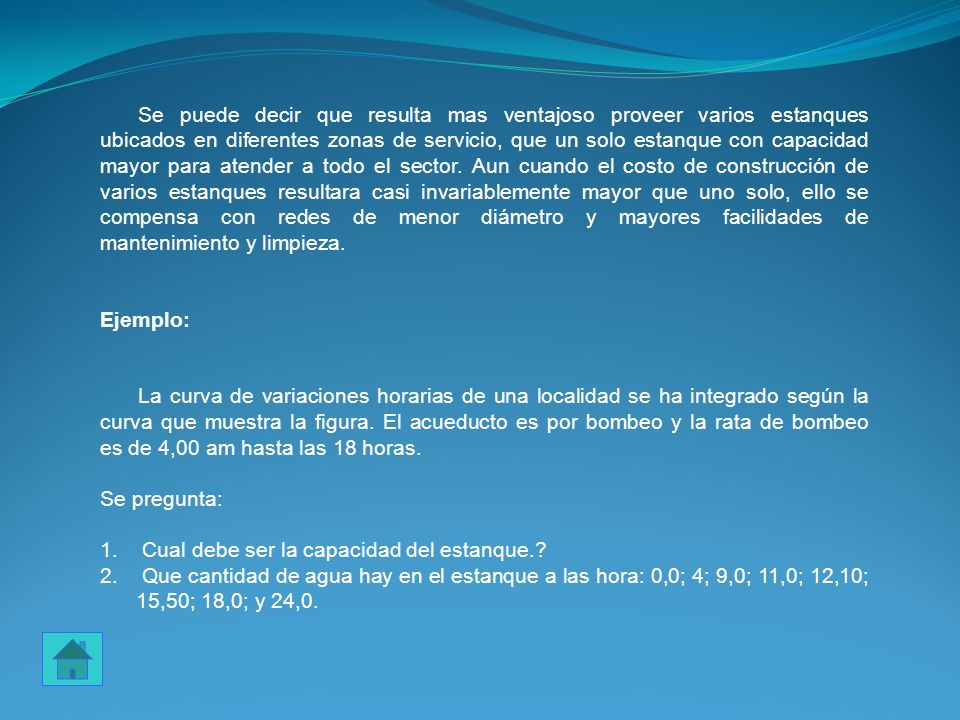 Se puede decir que resulta mas ventajoso proveer varios estanques ubicados en diferentes zonas de servicio, que un solo estanque con capacidad mayor para atender a todo el sector. Aun cuando el costo de construcción de varios estanques resultara casi invariablemente mayor que uno solo, ello se compensa con redes de menor diámetro y mayores facilidades de mantenimiento y limpieza.