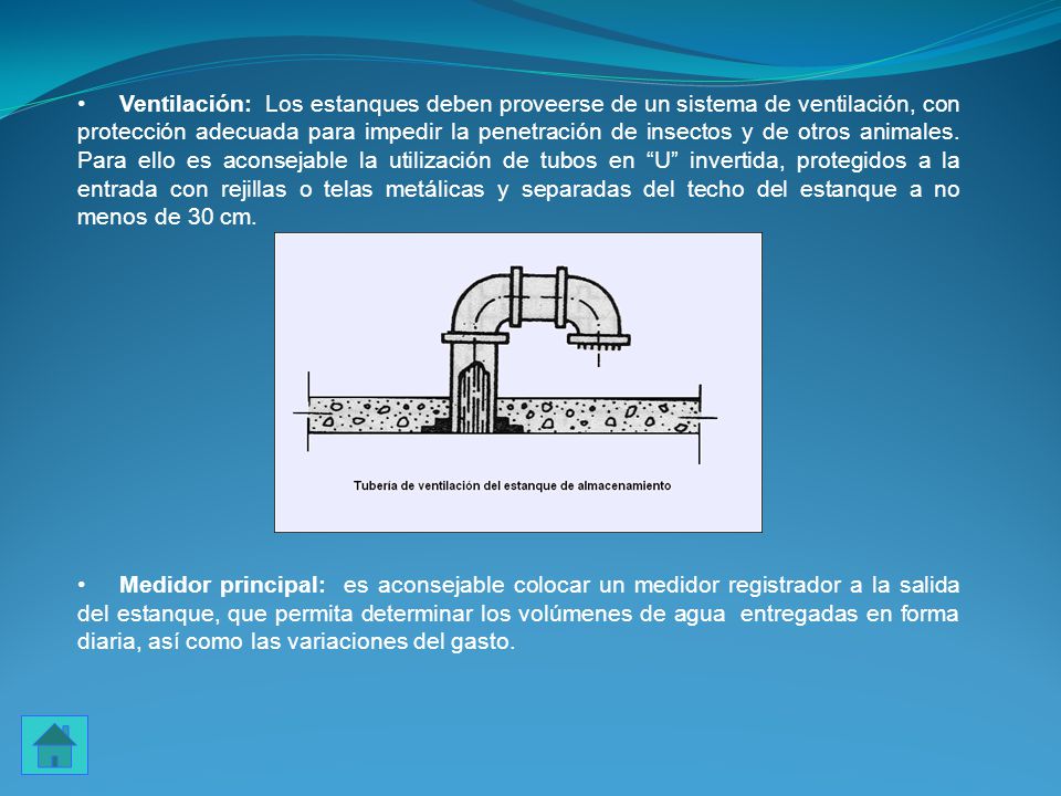 Ventilación: Los estanques deben proveerse de un sistema de ventilación, con protección adecuada para impedir la penetración de insectos y de otros animales. Para ello es aconsejable la utilización de tubos en U invertida, protegidos a la entrada con rejillas o telas metálicas y separadas del techo del estanque a no menos de 30 cm.