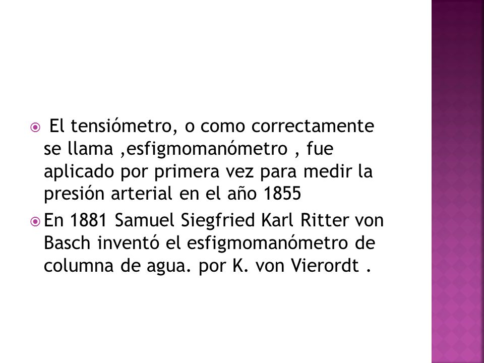 El tensiómetro, o como correctamente se llama ,esfigmomanómetro , fue aplicado por primera vez para medir la presión arterial en el año 1855