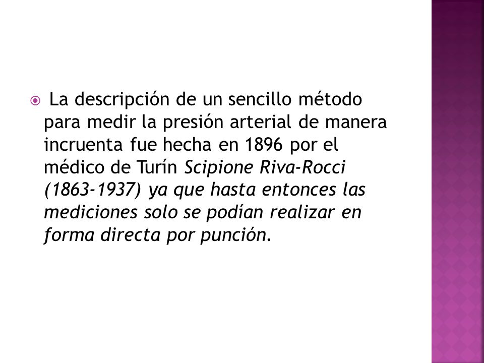 La descripción de un sencillo método para medir la presión arterial de manera incruenta fue hecha en 1896 por el médico de Turín Scipione Riva-Rocci ( ) ya que hasta entonces las mediciones solo se podían realizar en forma directa por punción.