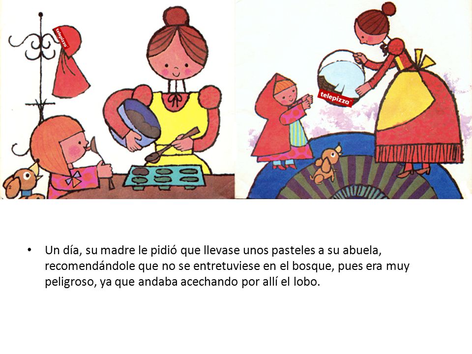 Un día, su madre le pidió que llevase unos pasteles a su abuela, recomendándole que no se entretuviese en el bosque, pues era muy peligroso, ya que andaba acechando por allí el lobo.