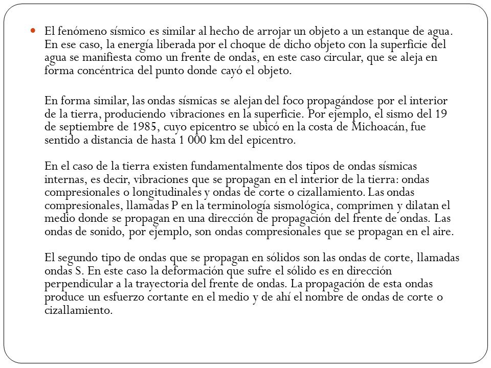 El fenómeno sísmico es similar al hecho de arrojar un objeto a un estanque de agua. En ese caso, la energía liberada por el choque de dicho objeto con la superficie del agua se manifiesta como un frente de ondas, en este caso circular, que se aleja en forma concéntrica del punto donde cayó el objeto.