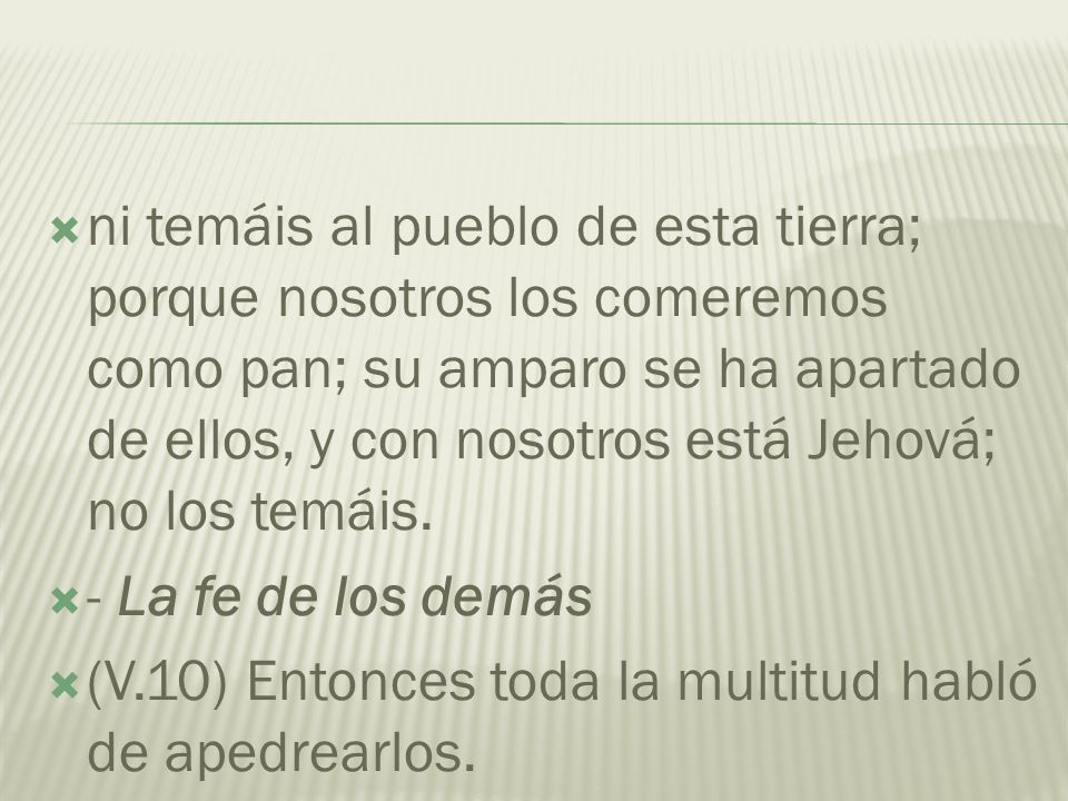 ni temáis al pueblo de esta tierra; porque nosotros los comeremos como pan; su amparo se ha apartado de ellos, y con nosotros está Jehová; no los temáis.