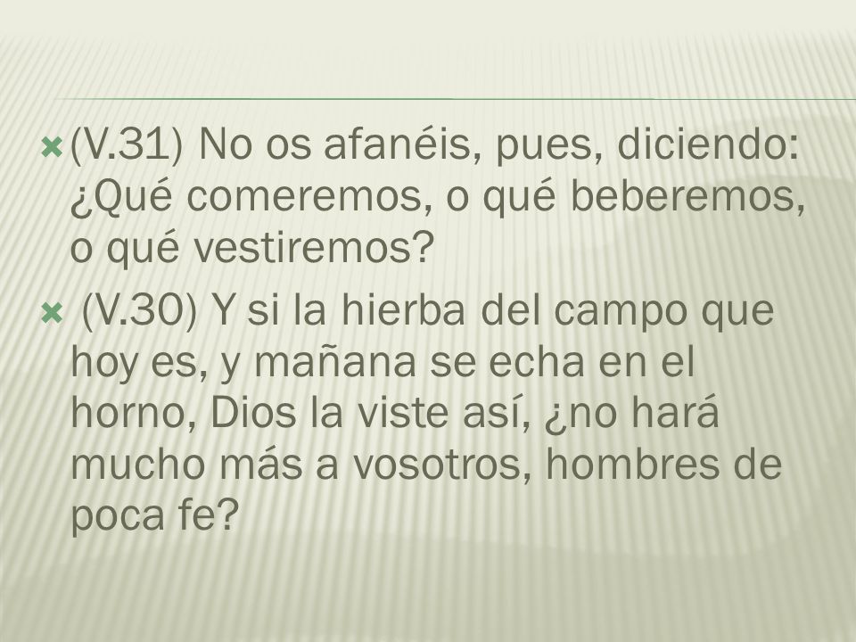 (V.31) No os afanéis, pues, diciendo: ¿Qué comeremos, o qué beberemos, o qué vestiremos