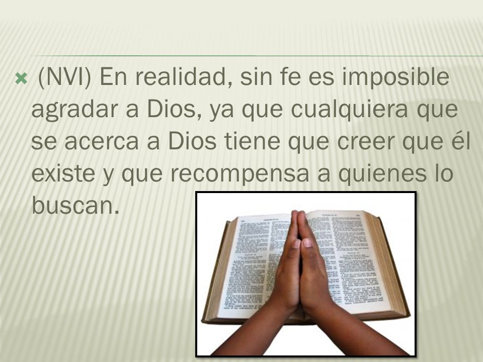 (NVI) En realidad, sin fe es imposible agradar a Dios, ya que cualquiera que se acerca a Dios tiene que creer que él existe y que recompensa a quienes lo buscan.
