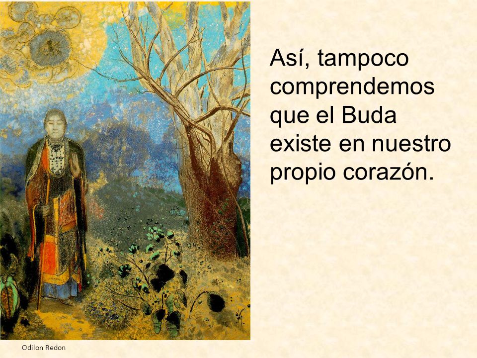 Así, tampoco comprendemos que el Buda existe en nuestro propio corazón.