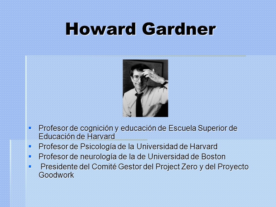 Howard Gardner Profesor de cognición y educación de Escuela Superior de Educación de Harvard. Profesor de Psicología de la Universidad de Harvard.