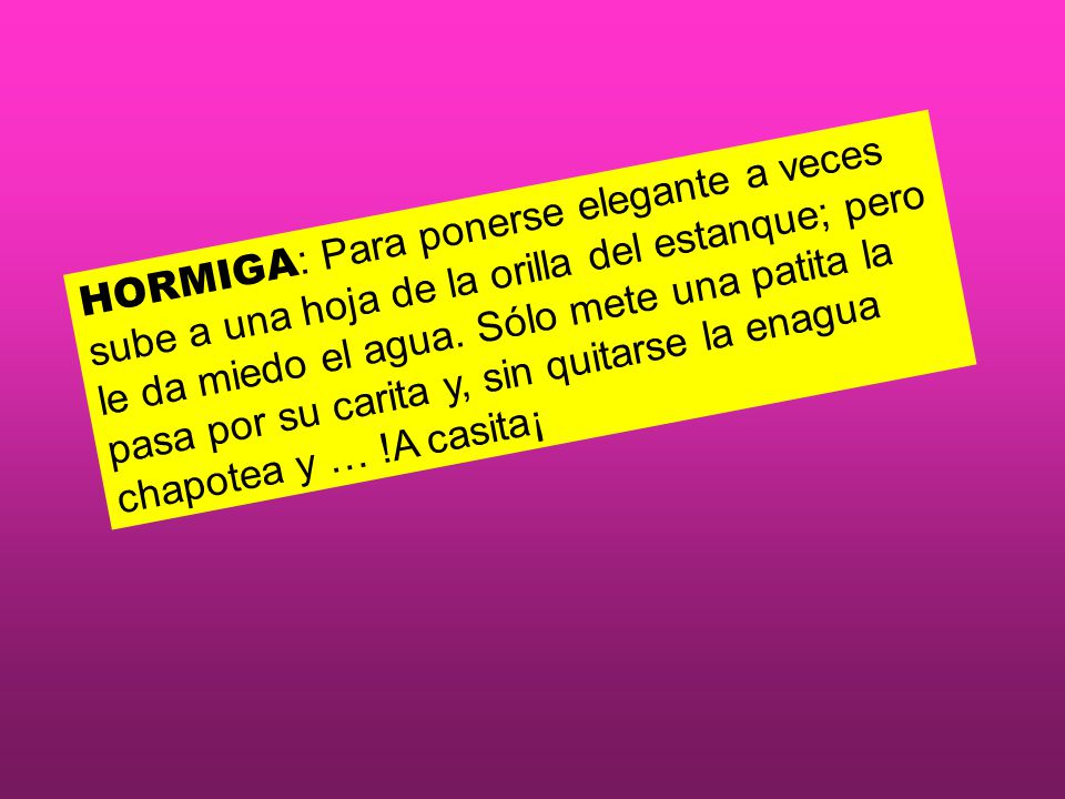 HORMIGA: Para ponerse elegante a veces sube a una hoja de la orilla del estanque; pero le da miedo el agua.