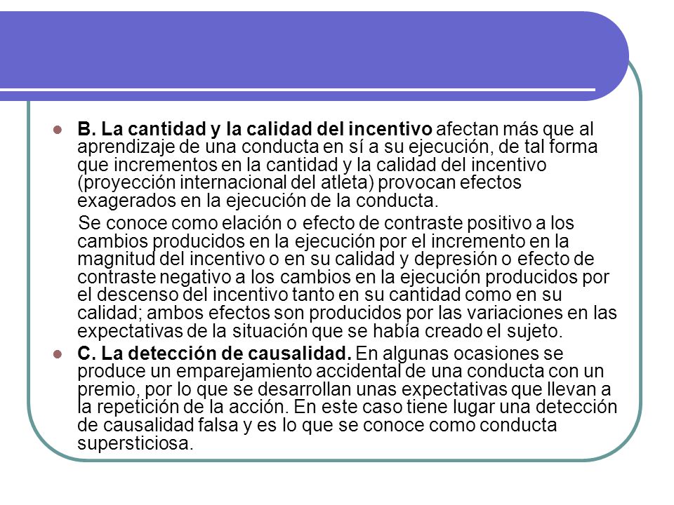 B. La cantidad y la calidad del incentivo afectan más que al aprendizaje de una conducta en sí a su ejecución, de tal forma que incrementos en la cantidad y la calidad del incentivo (proyección internacional del atleta) provocan efectos exagerados en la ejecución de la conducta.