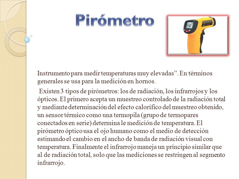 Pirómetro Instrumento para medir temperaturas muy elevadas . En términos generales se usa para la medición en hornos.