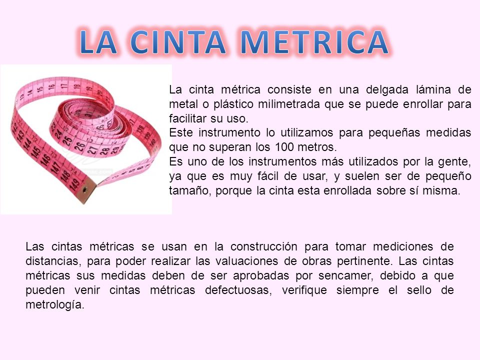 LA CINTA METRICA La cinta métrica consiste en una delgada lámina de metal o plástico milimetrada que se puede enrollar para facilitar su uso.