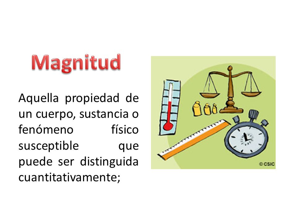 Magnitud Aquella propiedad de un cuerpo, sustancia o fenómeno físico susceptible que puede ser distinguida cuantitativamente;