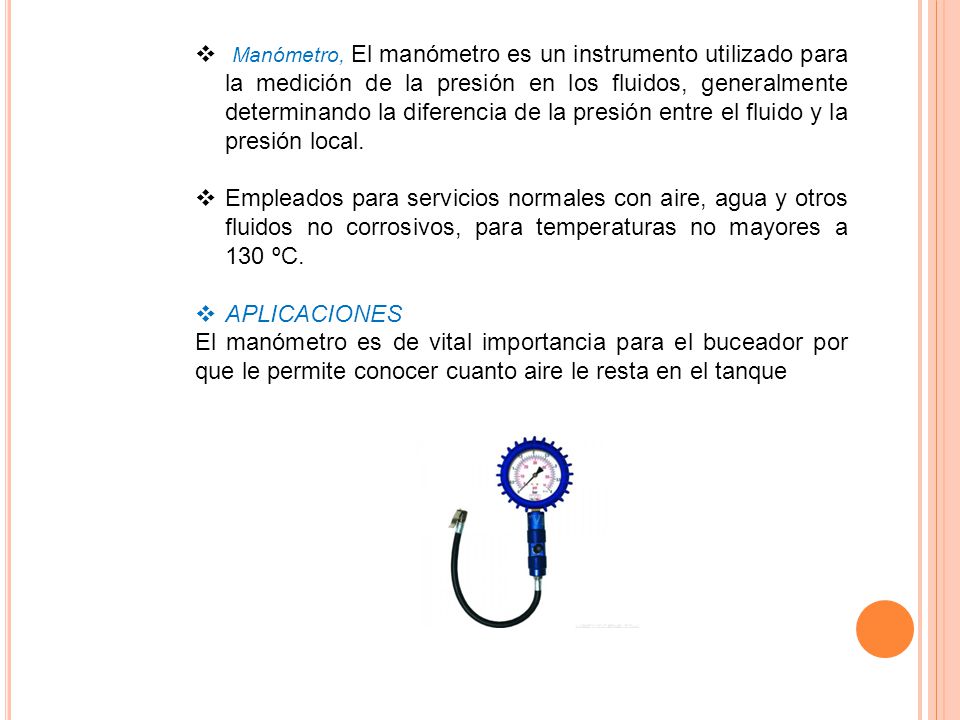 Manómetro, El manómetro es un instrumento utilizado para la medición de la presión en los fluidos, generalmente determinando la diferencia de la presión entre el fluido y la presión local.