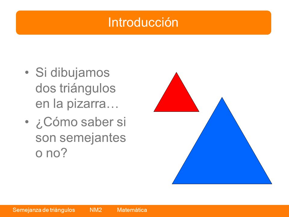 Introducción Si dibujamos dos triángulos en la pizarra… ¿Cómo saber si son semejantes o no